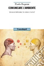 Comunicare l'ambiente. Un dialogo (im)possibile tra scienza e politica? libro