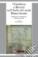 I Gambara e Brescia nell'Italia del tardo Rinascimento. Diplomazia, mecenatismo, cultura e consumi libro