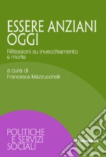 Essere anziani oggi. Riflessioni su invecchiamento e morte libro