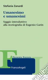 Umanesimo e umanesimi. Saggio introduttivo alla storiografia di Eugenio Garin
