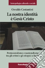 La nostra identità è Gesù Cristo. Pentecostalismo e nazionalismo tra gli eritrei e gli etiopici a Roma libro