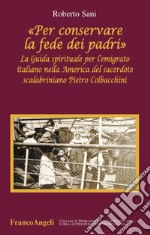 «Per conservare la fede dei padri». La guida spirituale per l'emigrato italiano nella America del sacerdote scalabriniano Pietro Colbacchini libro