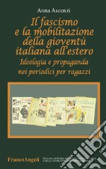 Il fascismo e la mobilitazione della gioventù italiana all'estero. Ideologia e propaganda nei periodici per ragazzi libro