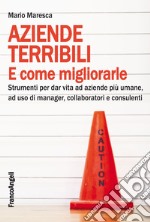 Aziende terribili e come migliorarle. Strumenti per dar vita ad aziende più umane, ad uso di manager, collaboratori e consulenti