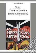 Sotto l'offesa nemica. La protezione antiaerea a Palermo durante la seconda guerra mondiale libro