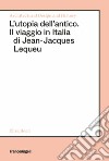 L'utopia dell'antico. Il viaggio in Italia di Jean-Jacques Lequeu libro