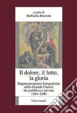 Il dolore, il lutto, la gloria. Rappresentazioni fotografiche della Grande Guerra fra pubblico e privato (1914-1940) libro