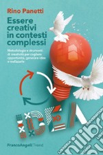 Essere creativi in contesti complessi. Metodologie e strumenti di creatività per cogliere opportunità e generare idee e realizzarle libro