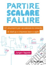 Partire, scalare, fallire. 42 strumenti per accelerare la crescita di startup e imprese lean e agile