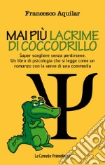 Mai più lacrime di coccodrillo. Saper scegliere senza pentirsene. Un libro di psicologia che si legge come un romanzo con la verve di una commedia libro