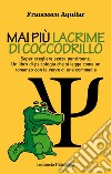 Mai più lacrime di coccodrillo. Saper scegliere senza pentirsene. Un libro di psicologia che si legge come un romanzo con la verve di una commedia libro di Aquilar Francesco