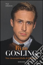 Ryan Gosling. Non chiamatemi il bello di Hollywood libro