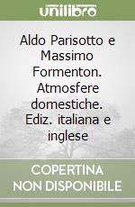 Aldo Parisotto e Massimo Formenton. Atmosfere domestiche. Ediz. italiana e inglese