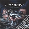 Alice o acciuga? Storia, anedotti, curiosità e ricette del pesciolino in scatola più goloso del mondo. Ediz. italiana e inglese libro