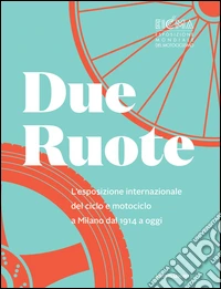 Due ruote. L'esposizione mondiale di ciclo e motociclo a Milano dal 1914 ad oggi. Ediz. illustrata libro