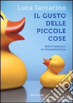 Il gusto delle piccole cose. Breve manuale di spensieratezza libro