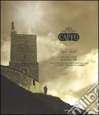 Caffo. 1915-2015. Un secolo di passione. Dalle radici del vecchio Amaro del Capo allo spirito italiano nel mondo. Ediz. illustrata libro
