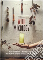 Wild mixology. Tecniche innovative e ingredienti selvatici per una nuova filosofia di miscelazione dei cocktail libro