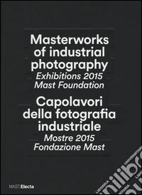 Masterworks of industrial photography. Exhibitions 2015 Mast Foundation-Capolavori della fotografia industriale. Mostre 2015 Fondazione Mast. Ediz. bilingue libro
