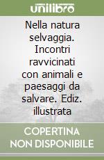 Nella natura selvaggia. Incontri ravvicinati con animali e paesaggi da salvare. Ediz. illustrata libro