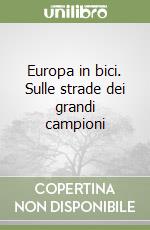 Europa in bici. Sulle strade dei grandi campioni