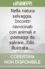 Nella natura selvaggia. Incontri ravvicinati con animali e paesaggi da salvare. Ediz. illustrata. Con litografia libro