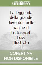 La leggenda della grande Juventus nelle pagine di Tuttosport. Ediz. illustrata libro