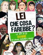 Lei che cosa farebbe? La vita di 25 donne che hanno cambiato il mondo libro