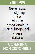 Never stop designing spaces. Viaggio emozionale in dieci luoghi del vivere italiano libro