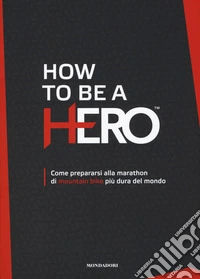 How to be a HERO. Come prepararsi alla marathon di mountain bike più dura del mondo libro