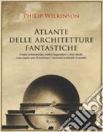 Atlante delle architetture fantastiche. Utopie urbanistiche, edifici leggendari e città ideali: cosa sognavano di costruire i massimi architetti al mondo libro