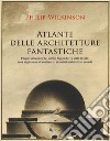 Atlante delle architetture fantastiche. Utopie urbanistiche, edifici leggendari e città ideali: cosa sognavano di costruire i massimi architetti al mondo libro di Wilkinson Philip