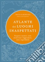 Atlante dei luoghi inaspettati. Scoperte inattese, città misteriose e leggendarie, mete improbabili. Ediz. illustrata libro