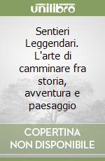 Sentieri Leggendari. L'arte di camminare fra storia, avventura e paesaggio libro