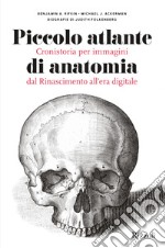 Piccolo atlante di anatomia. Cronistoria per immagini dal Rinascimento all'era digitale. Ediz. illustrata libro