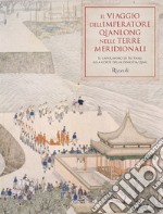 Il viaggio dell'imperatore Qianlong nelle terre meridionali. Il capolavoro di Xu Yang alla corte della dinastia Qing. Ediz. illustrata libro