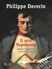 Il mio Napoleone. Indagini sull'uomo, la famiglia, l'Italia. Ediz. illustrata