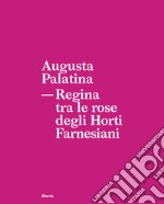 Augusta Palatina. Regina tra le rose degli Horti Farnesiani libro