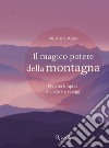 Il magico potere della montagna. Fra aria limpida, silenzio e paesaggi. Ediz. illustrata libro