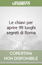 Le chiavi per aprire 99 luoghi segreti di Roma libro