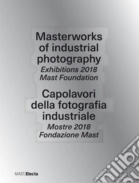 Masterworks of industrial photography. Exhibitions 2018 Mast Foundation-Capolavori della fotografia industriale. Mostre 2018 Fondazione Mast. Ediz. a colori libro