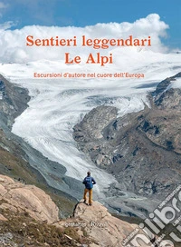 Sentieri leggendari. Le Alpi. Escursioni d'autore nel cuore dell'Europa. Ediz. a colori