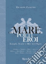 Un mare di poeti e di eroi. Luoghi, storie e miti dell'Egeo. Ediz. illustrata libro