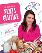 In cucina senza glutine. Tante sfiziose ricette gluten free per le tue occasioni speciali