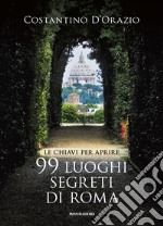 Le chiavi per aprire 99 luoghi segreti di Roma. Nuova ediz. libro