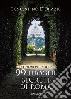 Le chiavi per aprire 99 luoghi segreti di Roma. Nuova ediz. libro