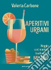 Aperitivi urbani. Viaggio sentimentale tra i locali di Milano libro