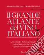 Il grande atlante del vino italiano. Lo strumento decisivo per capire i vini italiani, saperli scegliere e parlarne con competenza