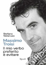 Massimo Troisi. Il mio verbo preferito è evitare. Ediz. illustrata libro