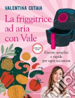 La friggitrice ad aria con Vale. Ricette semplici e rapide per ogni occasione libro